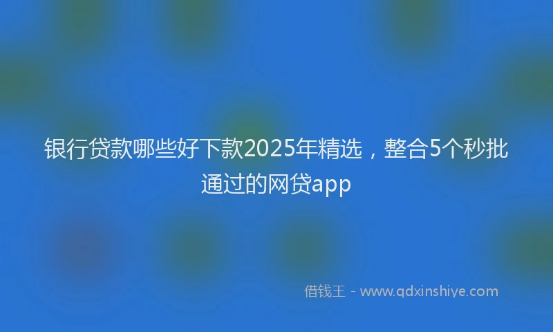 银行贷款哪些好下款2025年精选，整合5个秒批通过的网贷app