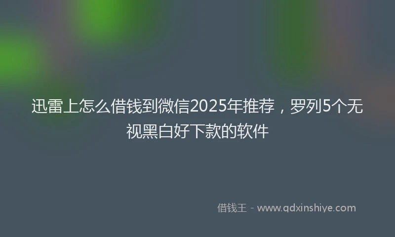 迅雷上怎么借钱到微信2025年推荐，罗列5个无视黑白好下款的软件