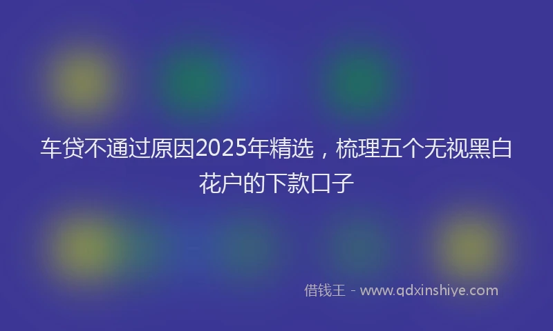 车贷不通过原因2025年精选，梳理五个无视黑白花户的下款口子