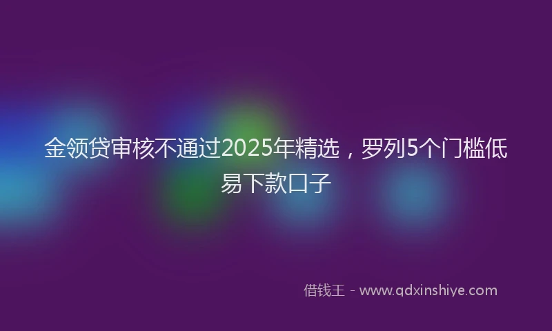 金领贷审核不通过2025年精选，罗列5个门槛低易下款口子
