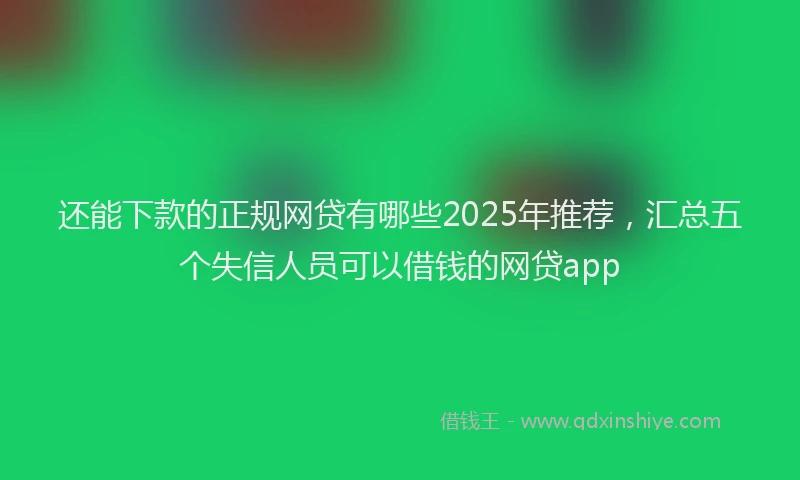 还能下款的正规网贷有哪些2025年推荐，汇总五个失信人员可以借钱的网贷app
