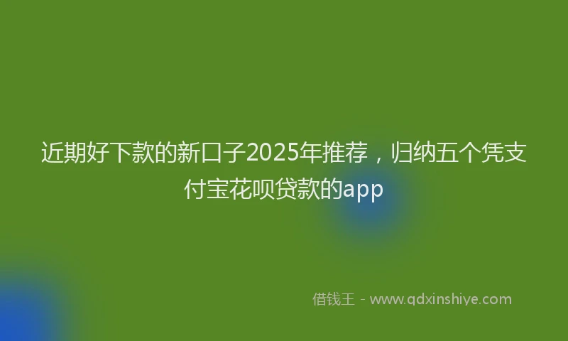 近期好下款的新口子2025年推荐，归纳五个凭支付宝花呗贷款的app