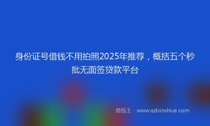 身份证号借钱不用拍照2025年推荐，概括五个秒批无面签贷款平台