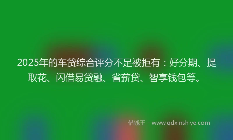 2025年的车贷综合评分不足被拒有：好分期、提取花、闪借易贷融、省薪贷、智享钱包等。