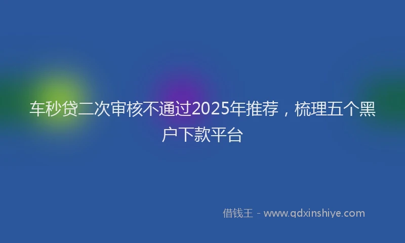 车秒贷二次审核不通过2025年推荐，梳理五个黑户下款平台