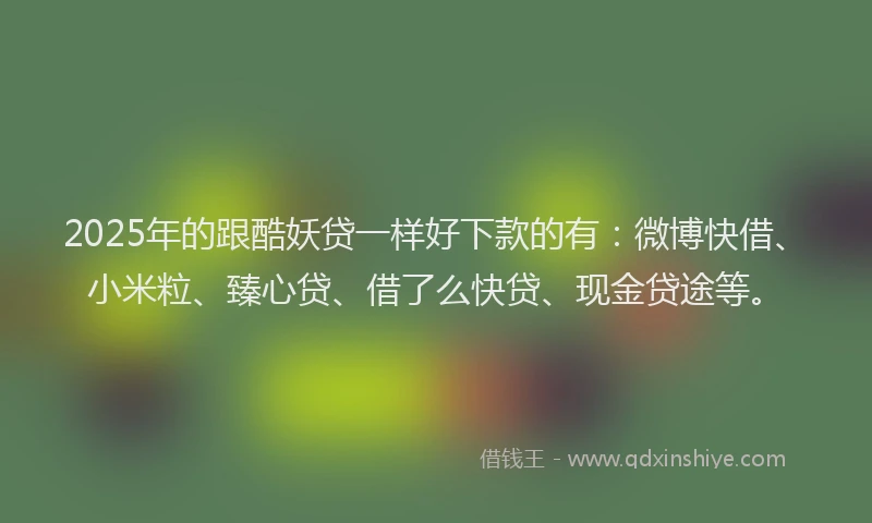 2025年的跟酷妖贷一样好下款的有：微博快借、小米粒、臻心贷、借了么快贷、现金贷途等。