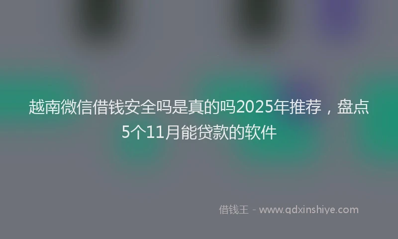 越南微信借钱安全吗是真的吗2025年推荐，盘点5个11月能贷款的软件