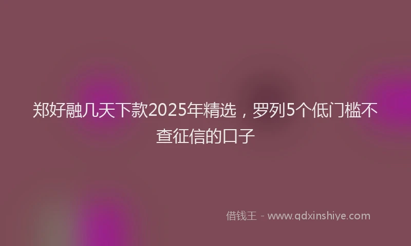 郑好融几天下款2025年精选，罗列5个低门槛不查征信的口子