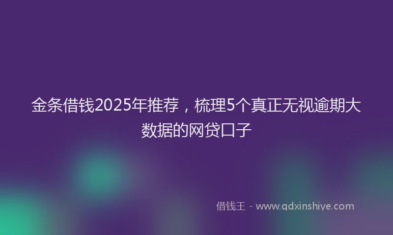 金条借钱2025年推荐，梳理5个真正无视逾期大数据的网贷口子