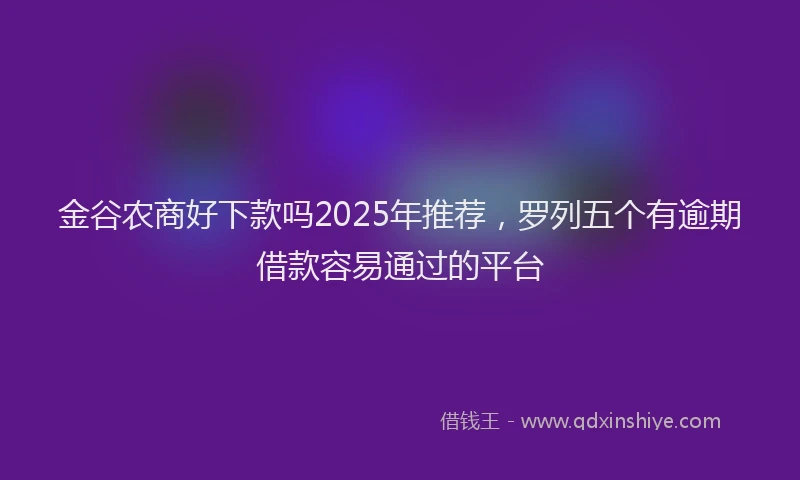 金谷农商好下款吗2025年推荐，罗列五个有逾期借款容易通过的平台
