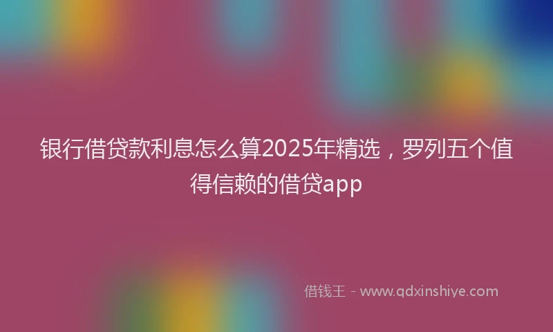银行借贷款利息怎么算2025年精选，罗列五个值得信赖的借贷app
