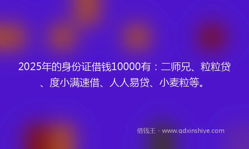 2025年的身份证借钱10000有：二师兄、粒粒贷、度小满速借、人人易贷、小麦粒等。