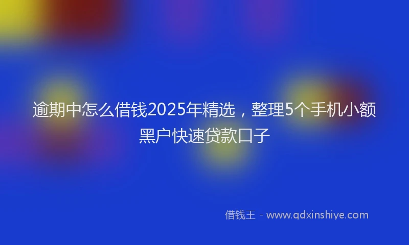 逾期中怎么借钱2025年精选，整理5个手机小额黑户快速贷款口子