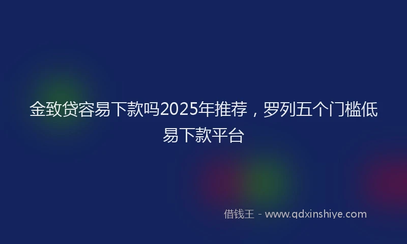 金致贷容易下款吗2025年推荐，罗列五个门槛低易下款平台