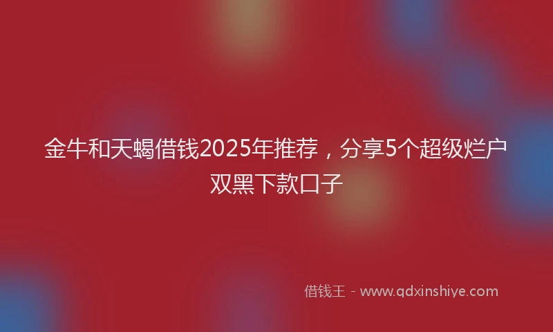 金牛和天蝎借钱2025年推荐，分享5个超级烂户双黑下款口子