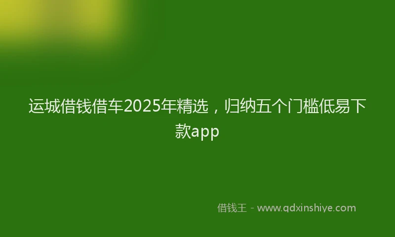 运城借钱借车2025年精选，归纳五个门槛低易下款app