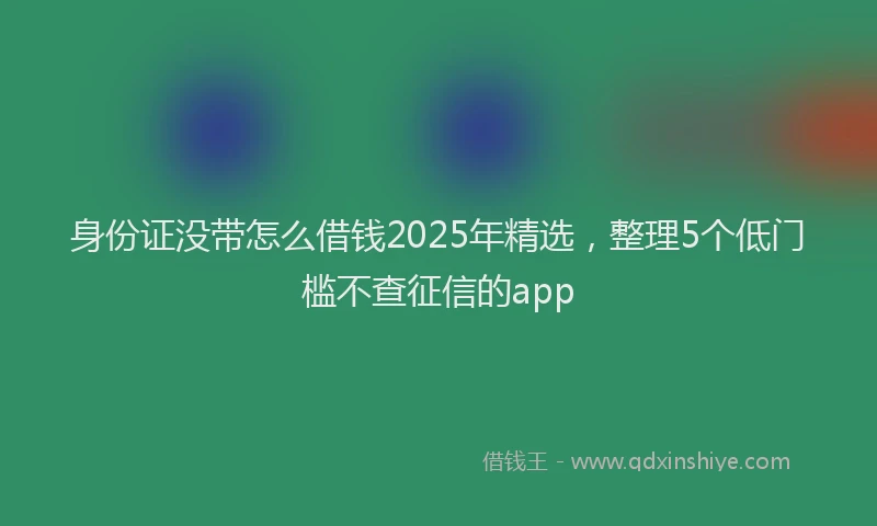 身份证没带怎么借钱2025年精选，整理5个低门槛不查征信的app