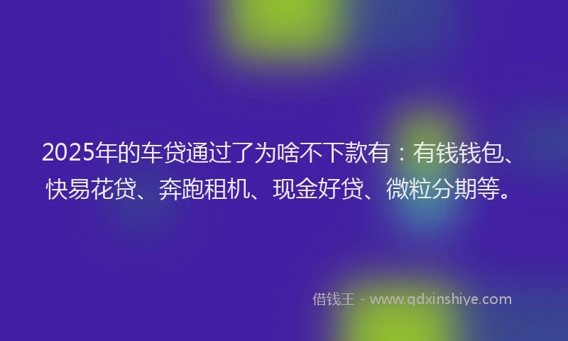 2025年的车贷通过了为啥不下款有：有钱钱包、快易花贷、奔跑租机、现金好贷、微粒分期等。
