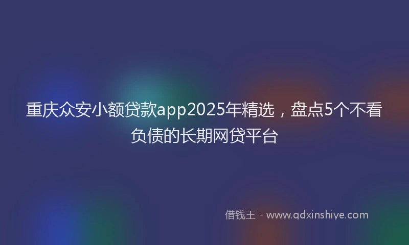 重庆众安小额贷款app2025年精选，盘点5个不看负债的长期网贷平台