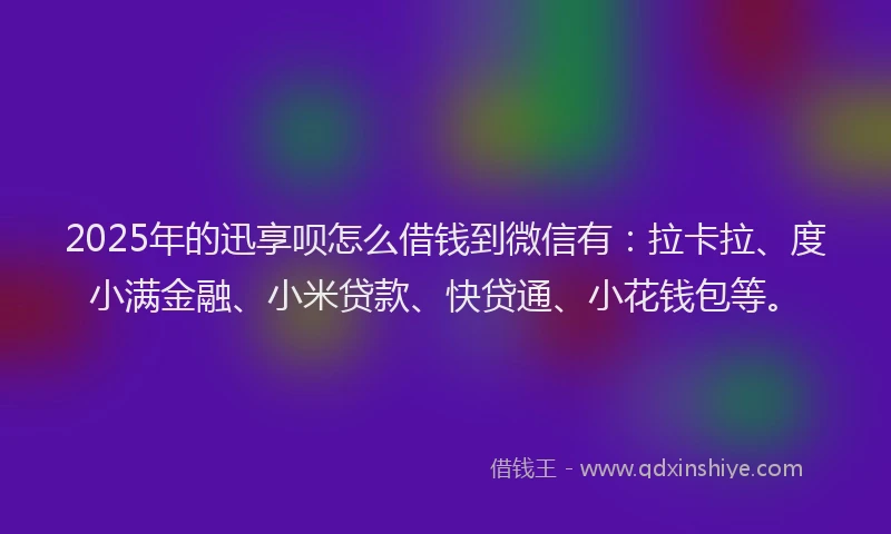 2025年的迅享呗怎么借钱到微信有：拉卡拉、度小满金融、小米贷款、快贷通、小花钱包等。