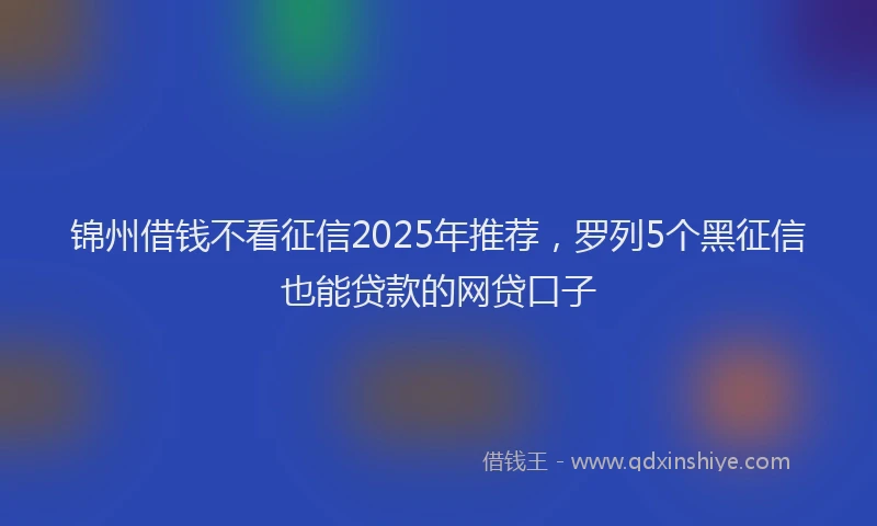 锦州借钱不看征信2025年推荐，罗列5个黑征信也能贷款的网贷口子
