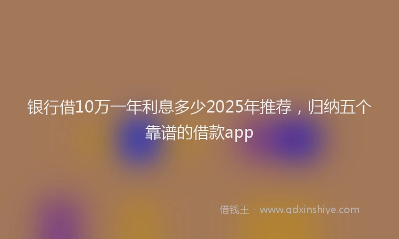 银行借10万一年利息多少2025年推荐，归纳五个靠谱的借款app