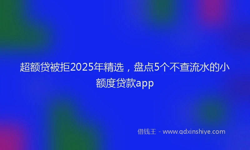超额贷被拒2025年精选，盘点5个不查流水的小额度贷款app