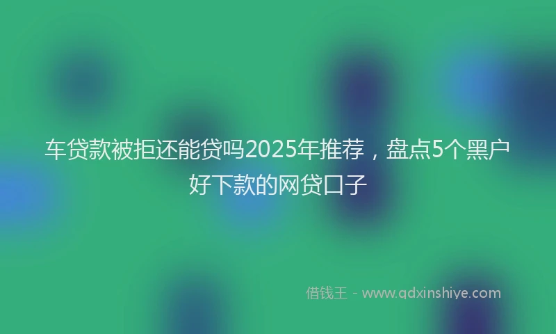 车贷款被拒还能贷吗2025年推荐，盘点5个黑户好下款的网贷口子