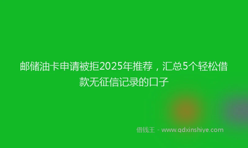 邮储油卡申请被拒2025年推荐，汇总5个轻松借款无征信记录的口子
