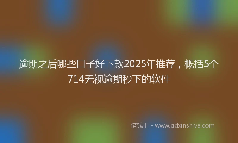 逾期之后哪些口子好下款2025年推荐，概括5个714无视逾期秒下的软件