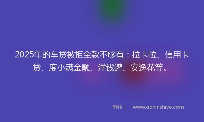 2025年的车贷被拒全款不够有：拉卡拉、信用卡贷、度小满金融、洋钱罐、安逸花等。