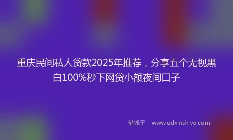 重庆民间私人贷款2025年推荐，分享五个无视黑白100%秒下网贷小额夜间口子