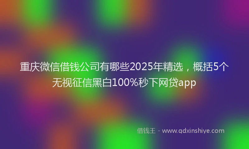 重庆微信借钱公司有哪些2025年精选，概括5个无视征信黑白100%秒下网贷app