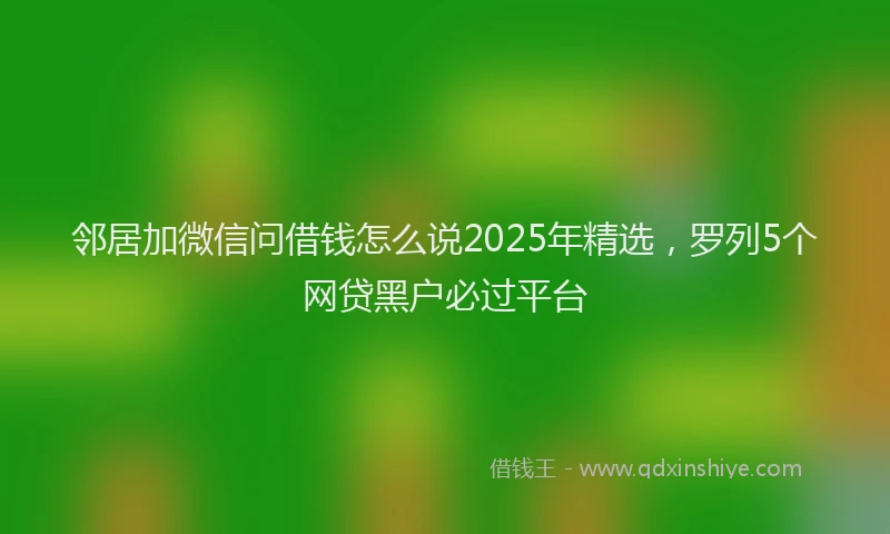 邻居加微信问借钱怎么说2025年精选，罗列5个网贷黑户必过平台