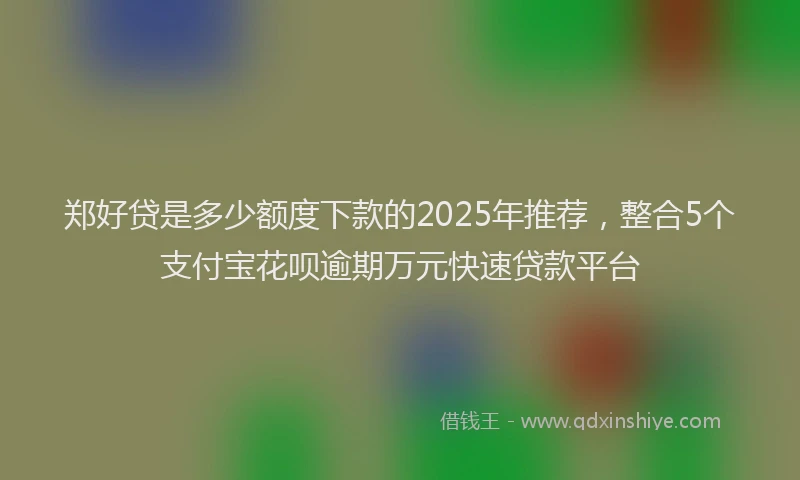 郑好贷是多少额度下款的2025年推荐，整合5个支付宝花呗逾期万元快速贷款平台