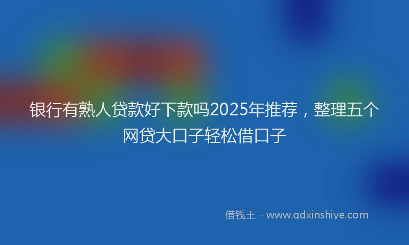 银行有熟人贷款好下款吗2025年推荐，整理五个网贷大口子轻松借口子
