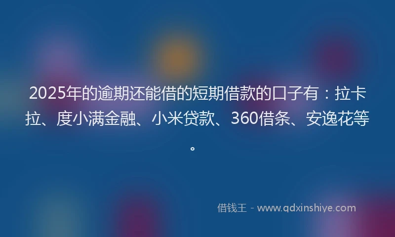 2025年的逾期还能借的短期借款的口子有：拉卡拉、度小满金融、小米贷款、360借条、安逸花等。