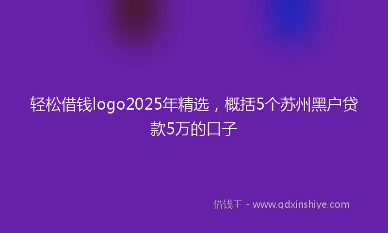 轻松借钱logo2025年精选，概括5个苏州黑户贷款5万的口子