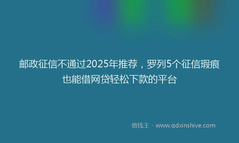 邮政征信不通过2025年推荐，罗列5个征信瑕疵也能借网贷轻松下款的平台