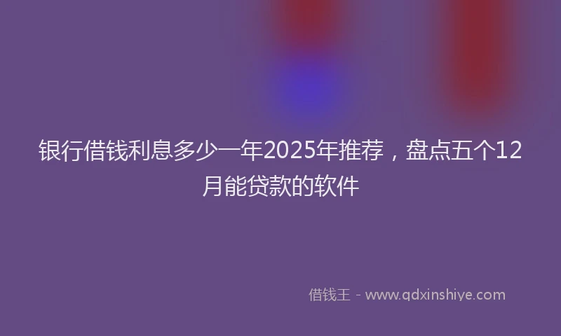 银行借钱利息多少一年2025年推荐，盘点五个12月能贷款的软件
