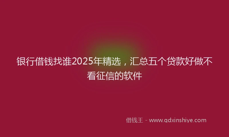 银行借钱找谁2025年精选，汇总五个贷款好做不看征信的软件