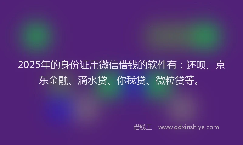 2025年的身份证用微信借钱的软件有：还呗、京东金融、滴水贷、你我贷、微粒贷等。