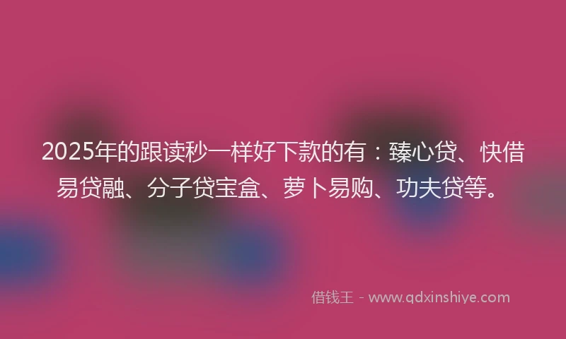 2025年的跟读秒一样好下款的有：臻心贷、快借易贷融、分子贷宝盒、萝卜易购、功夫贷等。