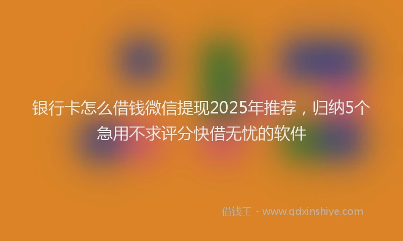 银行卡怎么借钱微信提现2025年推荐，归纳5个急用不求评分快借无忧的软件