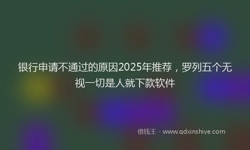 银行申请不通过的原因2025年推荐，罗列五个无视一切是人就下款软件