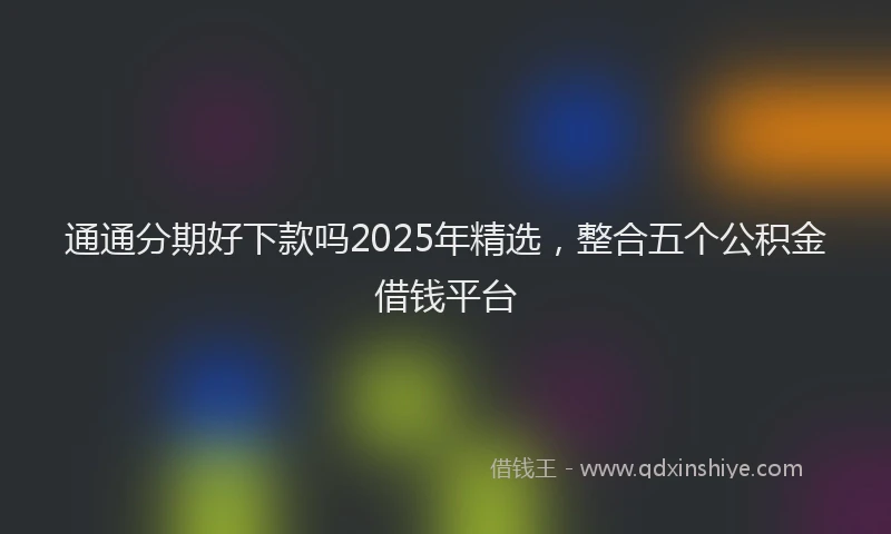 通通分期好下款吗2025年精选，整合五个公积金借钱平台