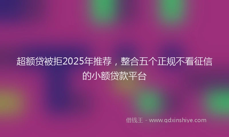 超额贷被拒2025年推荐，整合五个正规不看征信的小额贷款平台