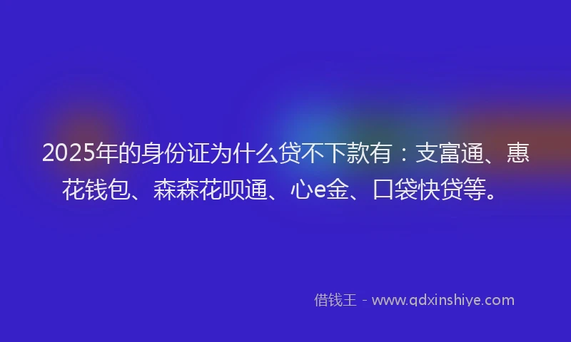 2025年的身份证为什么贷不下款有：支富通、惠花钱包、森森花呗通、心e金、口袋快贷等。