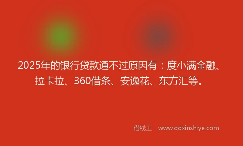 2025年的银行贷款通不过原因有：度小满金融、拉卡拉、360借条、安逸花、东方汇等。