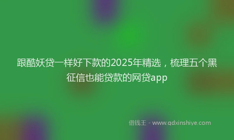 跟酷妖贷一样好下款的2025年精选，梳理五个黑征信也能贷款的网贷app